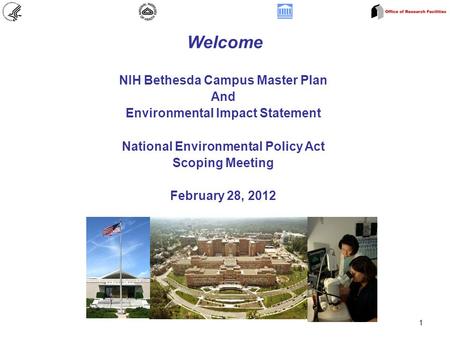 1 Welcome NIH Bethesda Campus Master Plan And Environmental Impact Statement National Environmental Policy Act Scoping Meeting February 28, 2012.