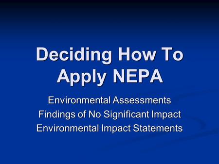 Deciding How To Apply NEPA Environmental Assessments Findings of No Significant Impact Environmental Impact Statements.