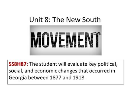 Unit 8: The New South SS8H87: The student will evaluate key political, social, and economic changes that occurred in Georgia between 1877 and 1918.