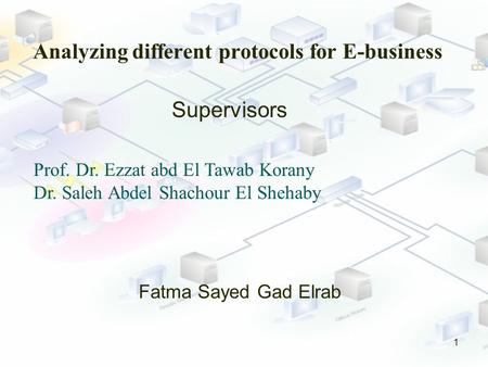 Analyzing different protocols for E-business 1 Fatma Sayed Gad Elrab Supervisors Prof. Dr. Ezzat abd El Tawab Korany Dr. Saleh Abdel Shachour El Shehaby.