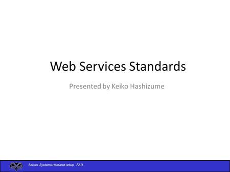 Secure Systems Research Group - FAU Web Services Standards Presented by Keiko Hashizume.