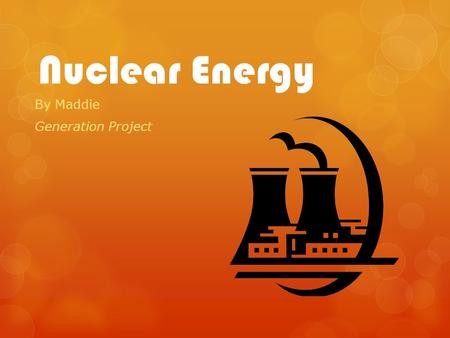 Nuclear Energy By Maddie Generation Project. History of Nuclear Energy 20 th century was the discovery of radioactive elements  1932 – James Chadwick.