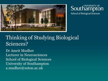Thinking of Studying Biological Sciences? Dr Amrit Mudher Lecturer in Neurosciences School of Biological Sciences University of Southampton