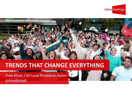 Sabre employees—Montevideo, Uruguay TRENDS THAT CHANGE EVERYTHING Tom Klein, CEO and President,