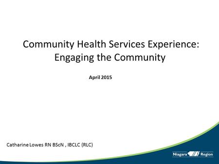 Community Health Services Experience: Engaging the Community Catharine Lowes RN BScN, IBCLC (RLC) April 2015.