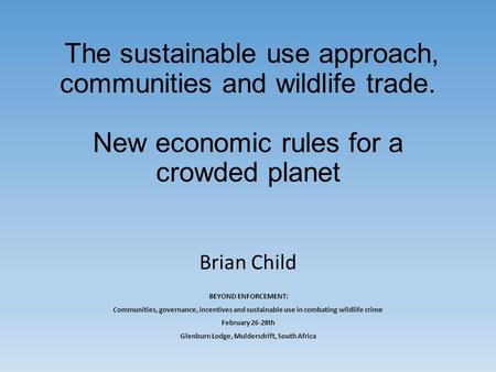 The sustainable use approach, communities and wildlife trade. New economic rules for a crowded planet Brian Child BEYOND ENFORCEMENT: Communities, governance,