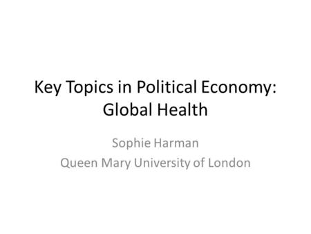 Key Topics in Political Economy: Global Health Sophie Harman Queen Mary University of London.