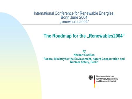 International Conference for Renewable Energies, Bonn June 2004, „renewables2004“ The Roadmap for the „Renewables2004“ by Norbert Gorißen Federal Ministry.