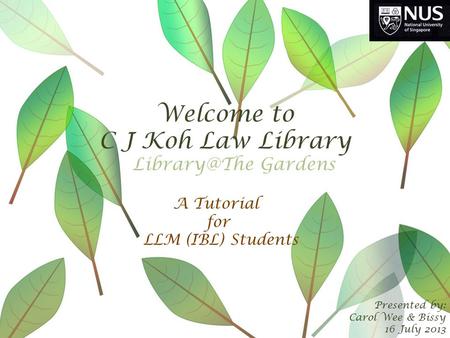 Welcome to C J Koh Law Library Presented by: Carol Wee & Bissy 16 July 2013 A Tutorial for LLM (IBL) Students Gardens.