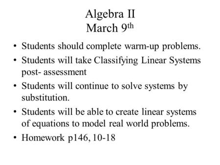 Algebra II March 9 th Students should complete warm-up problems. Students will take Classifying Linear Systems post- assessment Students will continue.