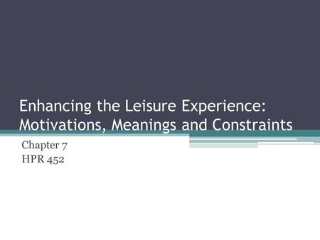 Enhancing the Leisure Experience: Motivations, Meanings and Constraints Chapter 7 HPR 452.
