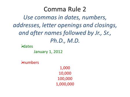 Comma Rule 2 Use commas in dates, numbers, addresses, letter openings and closings, and after names followed by Jr., Sr., Ph.D., M.D.  dates January 1,