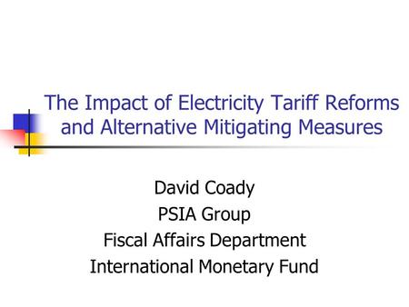 The Impact of Electricity Tariff Reforms and Alternative Mitigating Measures David Coady PSIA Group Fiscal Affairs Department International Monetary Fund.