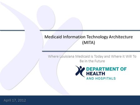 Medicaid Information Technology Architecture (MITA) Where Louisiana Medicaid is Today and Where it Will To Be in the Future April 17, 2012.