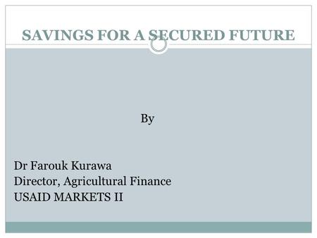 By Dr Farouk Kurawa Director, Agricultural Finance USAID MARKETS II SAVINGS FOR A SECURED FUTURE.