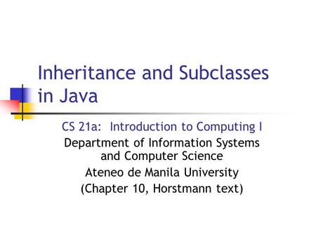Inheritance and Subclasses in Java CS 21a: Introduction to Computing I Department of Information Systems and Computer Science Ateneo de Manila University.