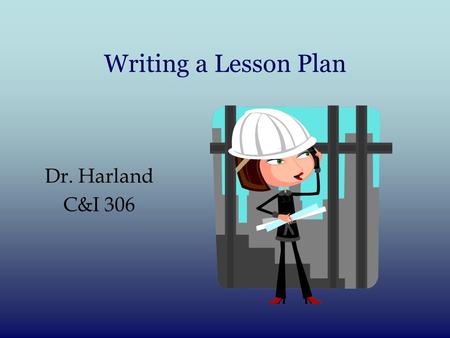 Writing a Lesson Plan Dr. Harland C&I 306. Behavioral Objectives: ABCD method Behavioral Objectives: 4 parts: 1)Audience? 2)Behavior (observable) What.