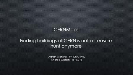 CERNMaps Finding buildings at CERN is not a treasure hunt anymore Adrian Alan Pol - PH-CMG-PPD Andrea Giardini - IT-PES-PS.