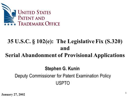 1 35 U.S.C. § 102(e): The Legislative Fix (S.320) and Serial Abandonment of Provisional Applications Stephen G. Kunin Deputy Commissioner for Patent Examination.
