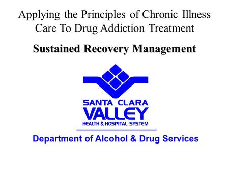 Department of Alcohol & Drug Services Applying the Principles of Chronic Illness Care To Drug Addiction Treatment Sustained Recovery Management.