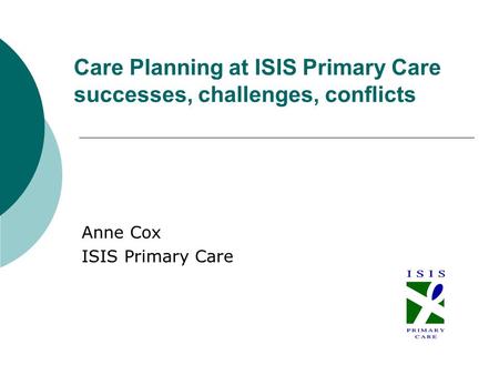 Care Planning at ISIS Primary Care successes, challenges, conflicts Anne Cox ISIS Primary Care.