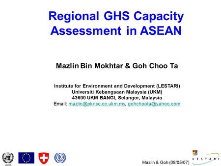 Mazlin & Goh (09/05/07) Regional GHS Capacity Assessment in ASEAN Mazlin Bin Mokhtar & Goh Choo Ta Institute for Environment and Development (LESTARI)