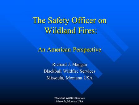 Blackbull Wildfire Services Missoula, Montana USA The Safety Officer on Wildland Fires: An American Perspective Richard J. Mangan Blackbull Wildfire Services.