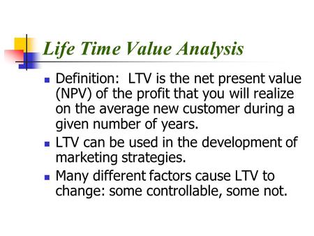 Life Time Value Analysis Definition: LTV is the net present value (NPV) of the profit that you will realize on the average new customer during a given.
