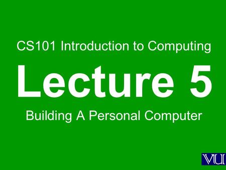 CS101 Introduction to Computing Lecture 5 Building A Personal Computer.