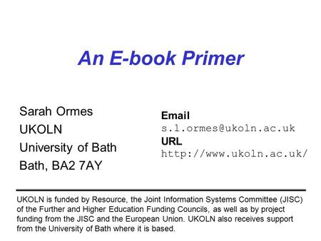 An E-book Primer Sarah Ormes UKOLN University of Bath Bath, BA2 7AY UKOLN is funded by Resource, the Joint Information Systems Committee (JISC) of the.