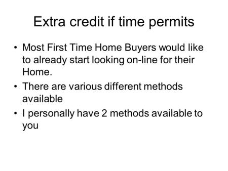 Extra credit if time permits Most First Time Home Buyers would like to already start looking on-line for their Home. There are various different methods.