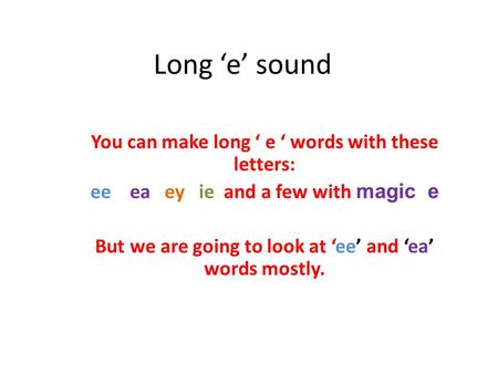 Long ‘e’ sound You can make long ‘ e ‘ words with these letters: ee ea ey ie and a few with m agic e But we are going to look at ‘ee’ and ‘ea’ words mostly.