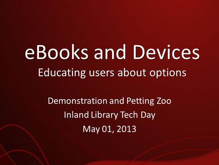 EBooks and Devices Educating users about options Demonstration and Petting Zoo Inland Library Tech Day May 01, 2013.
