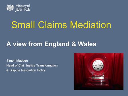 Small Claims Mediation A view from England & Wales Simon Madden Head of Civil Justice Transformation & Dispute Resolution Policy.