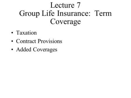 Lecture 7 Group Life Insurance: Term Coverage Taxation Contract Provisions Added Coverages.