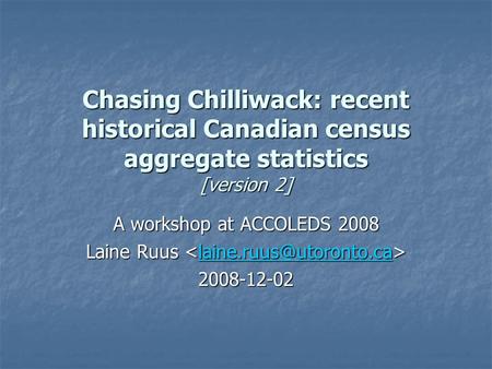 Chasing Chilliwack: recent historical Canadian census aggregate statistics [version 2] A workshop at ACCOLEDS 2008 Laine Ruus Laine Ruus