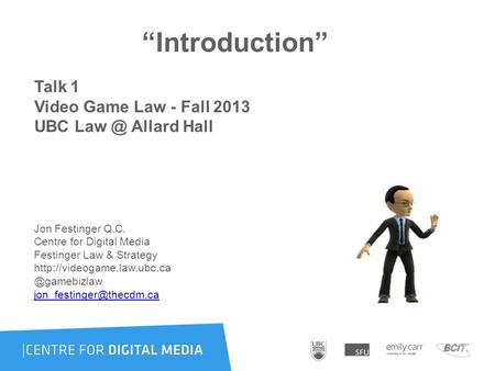 “Introduction” Talk 1 Video Game Law - Fall 2013 UBC Allard Hall Jon Festinger Q.C. Centre for Digital Media Festinger Law & Strategy