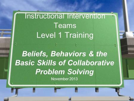 Instructional Intervention Teams Level 1 Training Beliefs, Behaviors & the Basic Skills of Collaborative Problem Solving November 2013.