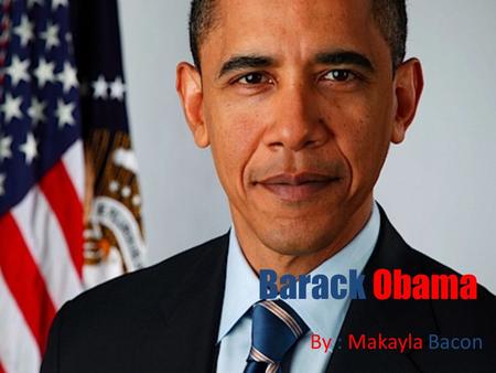 Barack Obama By : Makayla Bacon. About Barack Obama Obama was born on August 4,1979 Obama was born on August 4,1979 He went to school in Honolulu,Hawii.