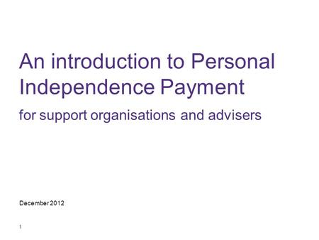 An introduction to Personal Independence Payment for support organisations and advisers This presentation provides a basic overview of the new benefit.