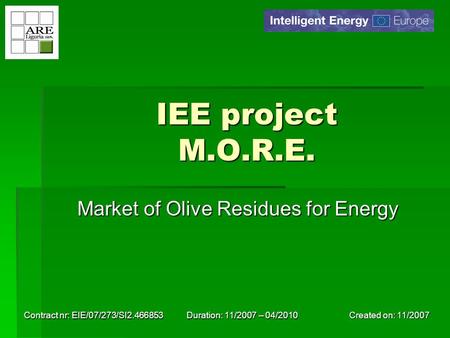 Created on: 11/2007 Contract nr: EIE/07/273/SI2.466853 Duration: 11/2007 – 04/2010 IEE project M.O.R.E. Market of Olive Residues for Energy.