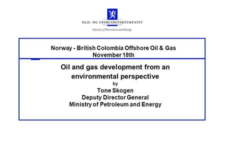 Ministry of Petroleum and Energy Norway - British Colombia Offshore Oil & Gas November 18th Oil and gas development from an environmental perspective by.