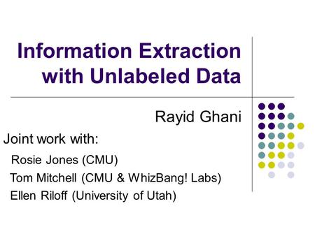 Information Extraction with Unlabeled Data Rayid Ghani Joint work with: Rosie Jones (CMU) Tom Mitchell (CMU & WhizBang! Labs) Ellen Riloff (University.
