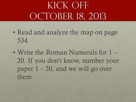 Kick Off October 18, 2013 Read and analyze the map on page 534Read and analyze the map on page 534 Write the Roman Numerals for 1 – 20. If you don’t know,