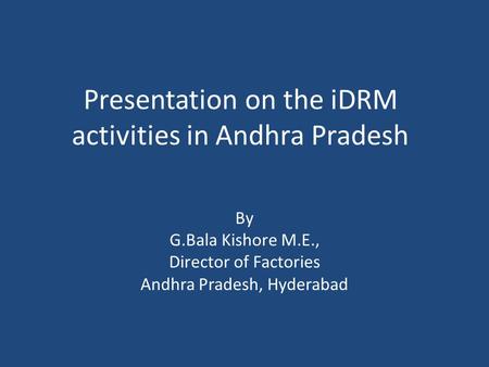 Presentation on the iDRM activities in Andhra Pradesh By G.Bala Kishore M.E., Director of Factories Andhra Pradesh, Hyderabad.