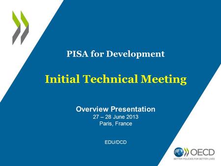 PISA for Development Initial Technical Meeting Overview Presentation 27 – 28 June 2013 Paris, France EDU/DCD.
