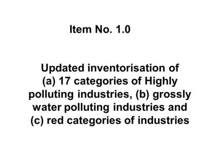 Item No. 1.0 Updated inventorisation of (a) 17 categories of Highly polluting industries, (b) grossly water polluting industries and (c) red categories.