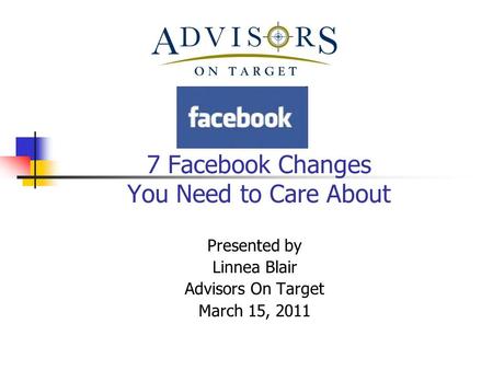 7 Facebook Changes You Need to Care About Presented by Linnea Blair Advisors On Target March 15, 2011.