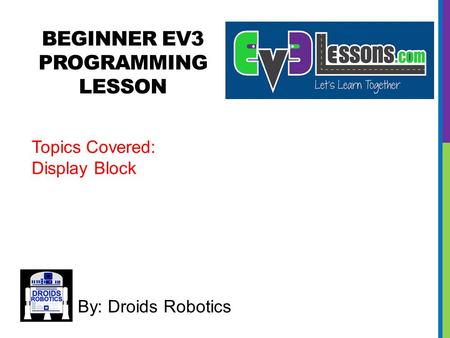 BEGINNER EV3 PROGRAMMING LESSON By: Droids Robotics Topics Covered: Display Block.