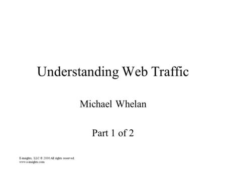 E-insights, LLC © 2000 All rights reserved. www.e-insights.com Understanding Web Traffic Michael Whelan Part 1 of 2.